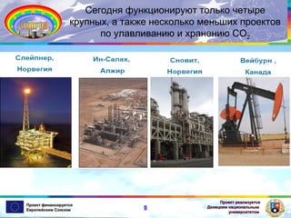 Сегодня функционируют только четыре
крупных, а также несколько меньших проектов
по улавливанию и хранению СО2

Проект финансируется
Европейским Союзом

8

Проект реализуется
Донецким национальным
университетом

 