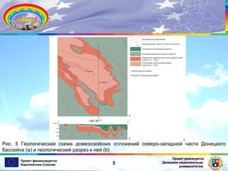Рис. 5 Геологическая схема домезозойских отложений северо-западной части Донецкого
бассейна (a) и геологический разрез к ней (b)
Проект финансируется
Европейским Союзом

9

Проект реализуется
Донецким национальным
университетом

 