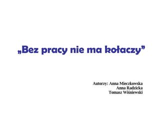„ Bez pracy nie ma kołaczy” Autorzy: Anna Mieczkowska Anna Radzicka Tomasz Wiśniewski 