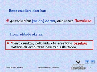 Beste erabilera oker bat:

    gaztelaniaz (tales) como, euskaraz *bezalako.


   Hona adibide okerra:

    *Beira-zuntza, poliamida eta erretxina bezalako
    materialak erabiltzen hasi zen eskultorea.




EHULKUren aholkua     (Kalko okerrak: 'bezala')       5
 