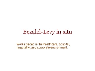 Bezalel-Levy in situ Works placed in the healthcare, hospital, hospitality, and corporate environment. 