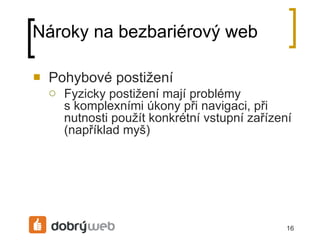 Nároky na bezbariérový web Pohybové postižení Fyzicky postižení mají problémy skomplexními úkony při navigaci, při nutnosti použít konkrétní vstupní zařízení (například myš) 