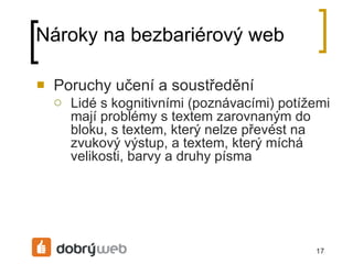 Nároky na bezbariérový web Poruchy učení a soustředění Lidé s kognitivními (poznávacími) potížemi mají problémy s textem zarovnaným do bloku, s textem, který nelze převést na zvukový výstup, a textem, který míchá velikosti, barvy a druhy písma 