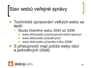 Stav webů veřejné á Technické zpracování velkých webů se lepší Studie Dobrého webu 2004 až 2006 www.dobryweb.cz/pristupnost-statni-spravy/ www.dobryweb.cz/audit-pvs/ www.dobryweb.cz/studie-volby-2006/ S přístupností mají potíže weby obcí ajednotlivých úřadů 
