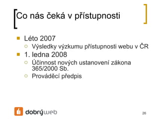 Co nás čeká v přístupnosti Léto 2007 Výsledky výzkumu přístupnosti webu v ČR 1. ledna 2008 Účinnost nových ustanovení zákona 365/2000 Sb. Prováděcí předpis 