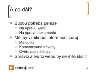 A co dál? Budou potřeba peníze Na úpravu webů Na úpravu dokumentů Měl by vzniknout informační zdroj Metodika Komentované návody Ověřovací nástroje Správci a tvůrci webu by se měli školit 