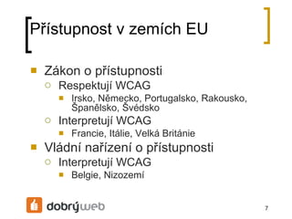 Přístupnost v zemích EU Zákon o přístupnosti Respektují WCAG Irsko, Německo, Portugalsko, Rakousko, Španělsko, Švédsko Interpretují WCAG Francie, Itálie, Velká Británie Vládní nařízení o přístupnosti Interpretují WCAG Belgie, Nizozemí 