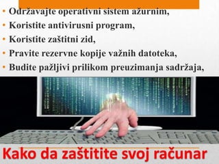 •
•
•
•
•

Održavajte operativni sistem ažurnim,
Koristite antivirusni program,
Koristite zaštitni zid,
Pravite rezervne kopije važnih datoteka,
Budite pažljivi prilikom preuzimanja sadržaja,

Kako da zaštitite svoj računar

 