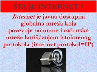 ŠTA JE INTERNET ?
Internet je javno dostupna

globalna mreţa koja
povezuje računare i računske
mreţe korišćenjem istoimenog
protokola (internet protokol=IP)

 