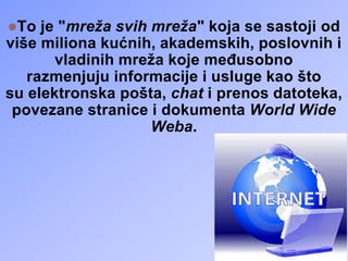 je "mreža svih mreža" koja se sastoji od
više miliona kućnih, akademskih, poslovnih i
vladinih mreža koje međusobno
razmenjuju informacije i usluge kao što
su elektronska pošta, chat i prenos datoteka,
povezane stranice i dokumenta World Wide
Weba.
To

 