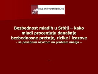 Bezbednost mladih u Srbiji – kako
mladi procenjuju današnje
bezbednosne pretnje, rizike i izazove
- sa posebnim osvrtom na problem nasilja –
.
 