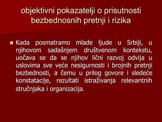 objektivni pokazatelji o prisutnosti
bezbednosnih pretnji i rizika
 Kada posmatramo mlade ljude u Srbiji, u
njihovom sada...
