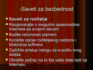-Saveti za bezbednost
 Saveti

za roditelje
 Razgovarajte o mogućim opasnostima
Interneta sa svojom decom
 Budite računarski pismeni
 Koristite opcije roditeljskog nadzora i
blokiranja softvera
 Zadržite pristup nalogu za e-poštu svog
deteta
 Obratite pažnju na to šta vaše dete radi na
Internetu

 