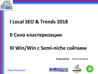 I Local SEO & Trends 2018
II Сила кластеризации
III Win/Win с Semi-niche сайтами
Produced By: Dmitry Bezdetny
https://wrseo.net
 