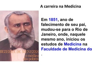A carreira na Medicina
Em 1851, ano de
falecimento de seu pai,
mudou-se para o Rio de
Janeiro, onde, naquele
mesmo ano, iniciou os
estudos de Medicina na
Faculdade de Medicina do
.
 