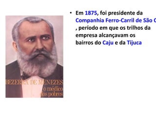 • Em 1875, foi presidente da
Companhia Ferro-Carril de São C
, período em que os trilhos da
empresa alcançavam os
bairros do Caju e da Tijuca
 