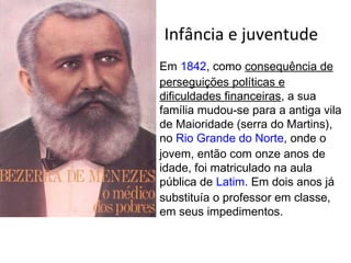 Infância e juventude
Em 1842, como consequência de
perseguições políticas e
dificuldades financeiras, a sua
família mudou-se para a antiga vila
de Maioridade (serra do Martins),
no Rio Grande do Norte, onde o
jovem, então com onze anos de
idade, foi matriculado na aula
pública de Latim. Em dois anos já
substituía o professor em classe,
em seus impedimentos.
 