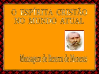 O  ESPÍRITA  CRISTÃO  NO  MUNDO  ATUAL Mensagem de Bezerra de Menezes 