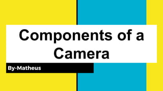 Components of a
Camera
By-Matheus
 