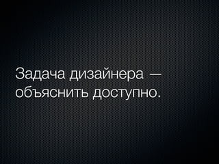 Задача дизайнера —
объяснить доступно.
 