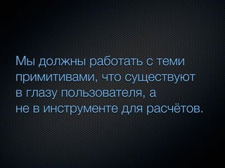 Мы должны работать с теми
примитивами, что существуют
в глазу пользователя, а
не в инструменте для расчётов.
 