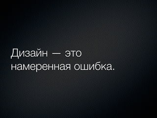 Дизайн — это
намеренная ошибка.
 
