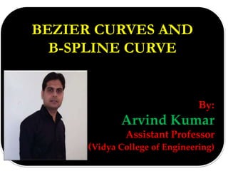 BEZIER CURVES AND
B-SPLINE CURVE
By:
Arvind Kumar
Assistant Professor
(Vidya College of Engineering)
 