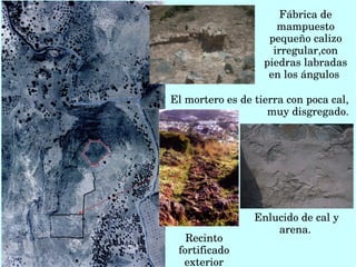 Fábrica de 
mampuesto 
pequeño calizo 
irregular,con 
piedras labradas 
en los ángulos 
Enlucido de cal y 
arena. 
Recinto 
fortificado 
exterior
El mortero es de tierra con poca cal, 
muy disgregado.
 