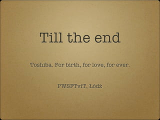 Till the end
    Toshiba. For birth, for love, for ever.
.




              PWSFTviT, Łódź
 