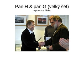 Pan H & pan G (velký šéf)
a pravda a láska
 