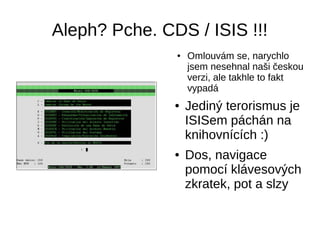 Aleph? Pche. CDS / ISIS !!!
● Omlouvám se, narychlo
jsem nesehnal naši českou
verzi, ale takhle to fakt
vypadá
● Jediný terorismus je
ISISem páchán na
knihovnících :)
● Dos, navigace
pomocí klávesových
zkratek, pot a slzy
 