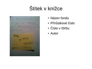 Štítek v knížce
● Název fondu
● Přírůstkové číslo
● Číslo v ISISu
● Autor
 