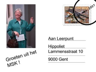 Aan Leerpunt Hippoliet Lammensstraat 10 9000 Gent Groeten   uit het MSK ! 29 mei 2007 