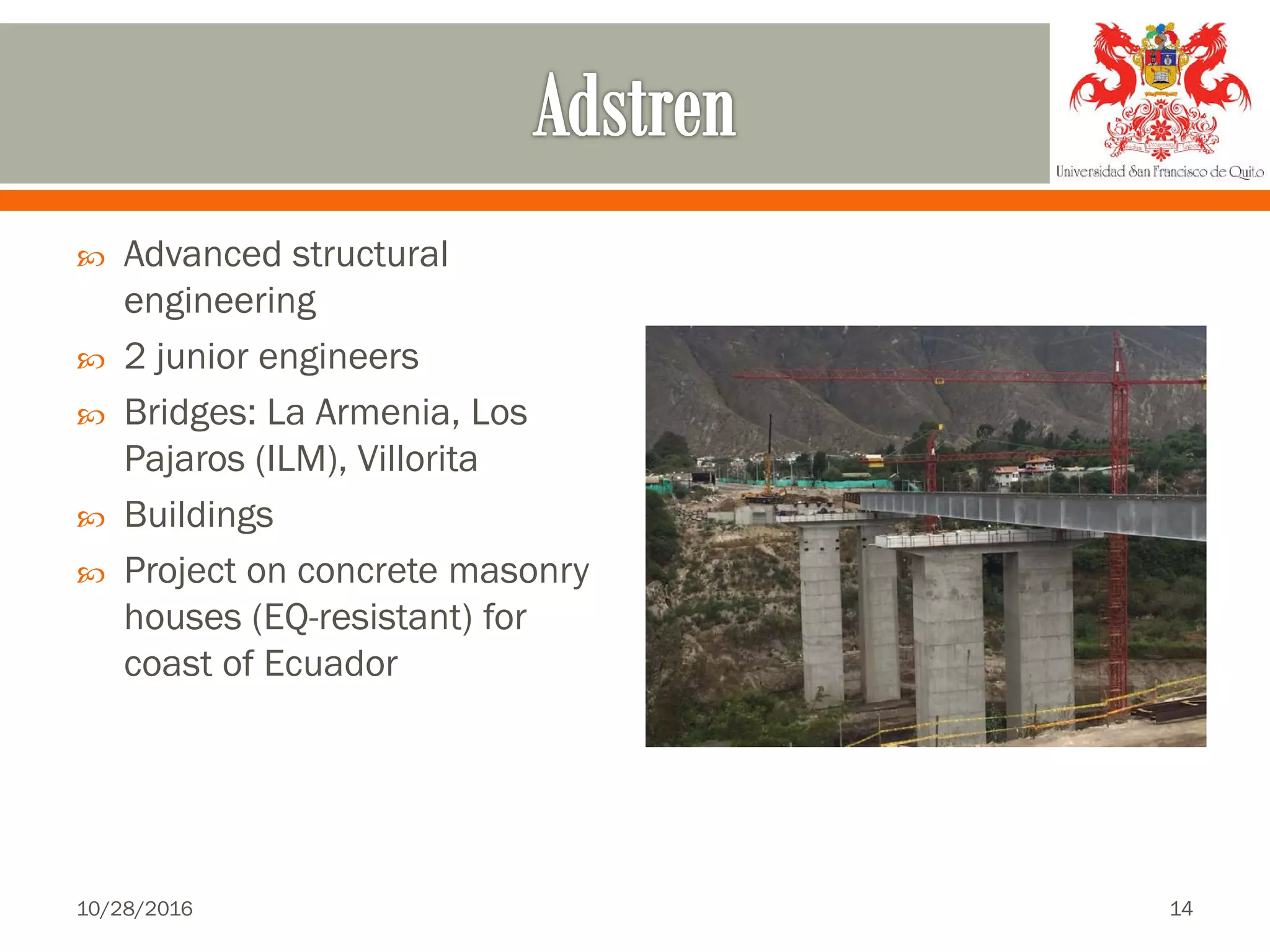  Advanced structural
engineering
 2 junior engineers
 Bridges: La Armenia, Los
Pajaros (ILM), Villorita
 Buildings
 Project on concrete masonry
houses (EQ-resistant) for
coast of Ecuador
10/28/2016 14
 