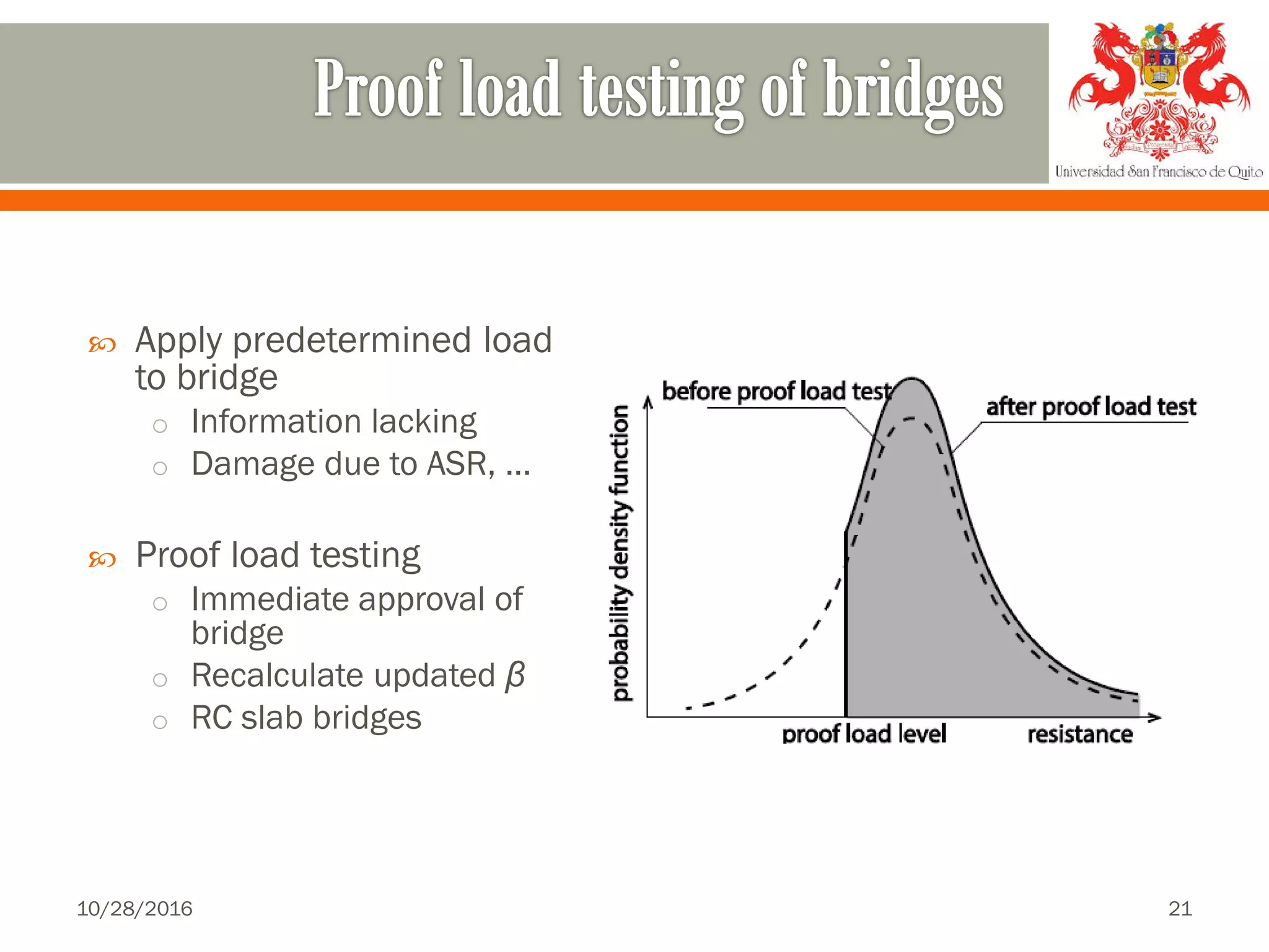  Apply predetermined load
to bridge
o Information lacking
o Damage due to ASR, …
 Proof load testing
o Immediate approval of
bridge
o Recalculate updated β
o RC slab bridges
10/28/2016 21
 