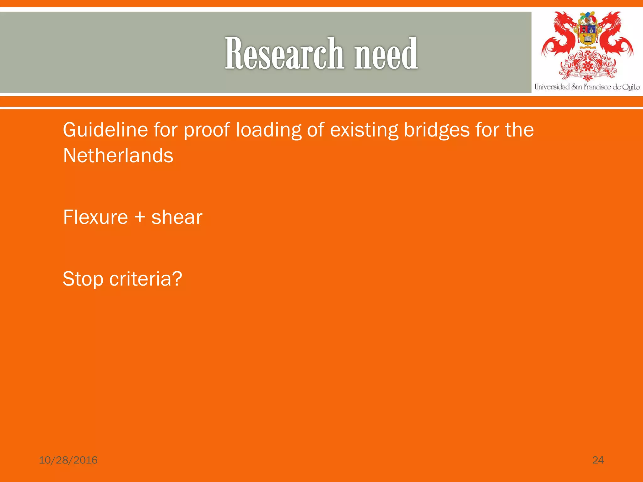  Guideline for proof loading of existing bridges for the
Netherlands
 Flexure + shear
 Stop criteria?
10/28/2016 24
 