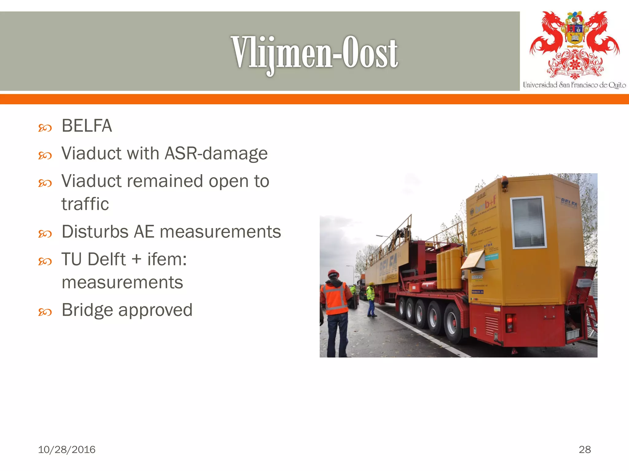  BELFA
 Viaduct with ASR-damage
 Viaduct remained open to
traffic
 Disturbs AE measurements
 TU Delft + ifem:
measurements
 Bridge approved
10/28/2016 28
 