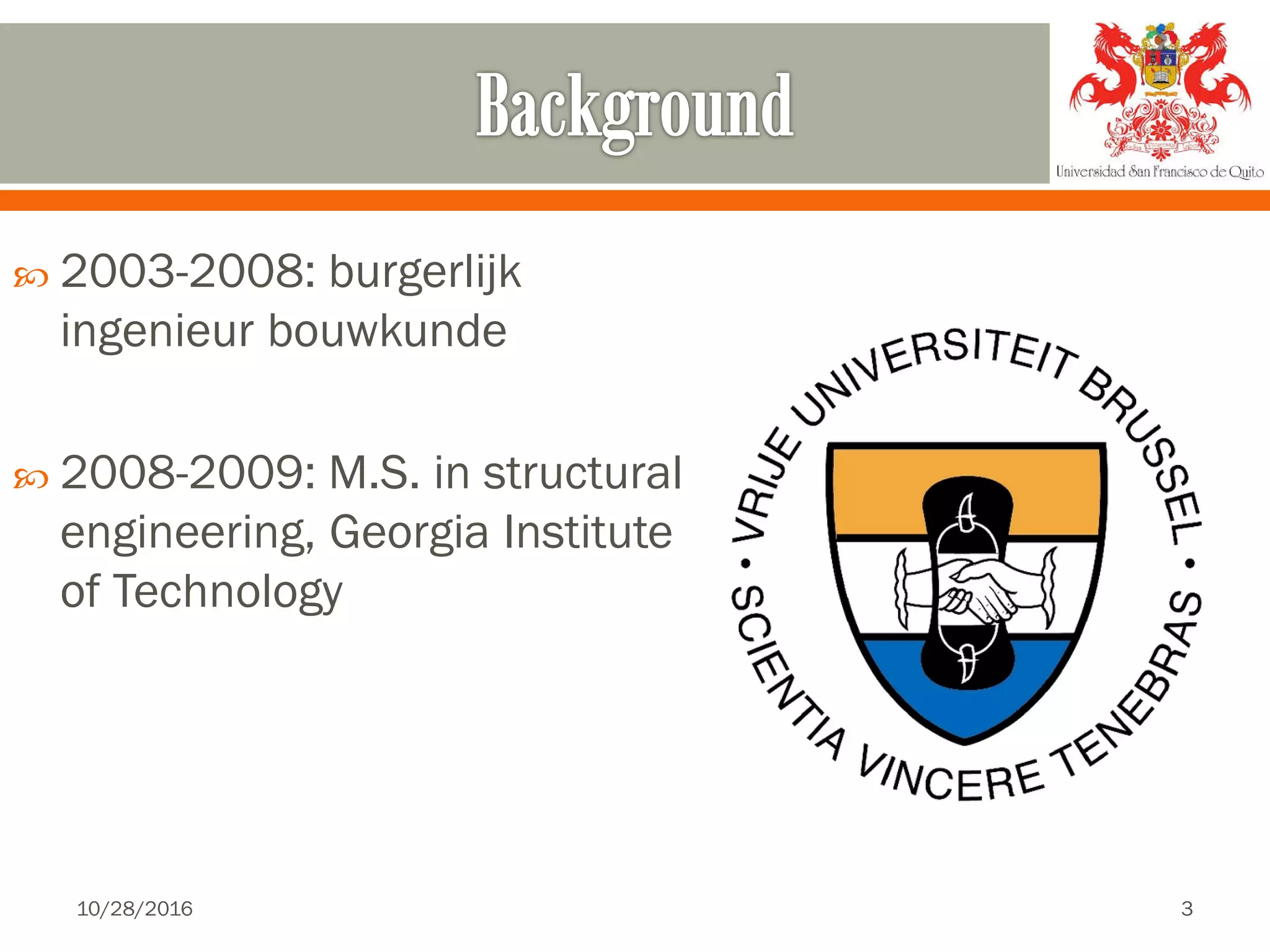  2003-2008: burgerlijk
ingenieur bouwkunde
 2008-2009: M.S. in structural
engineering, Georgia Institute
of Technology
10/28/2016 3
 