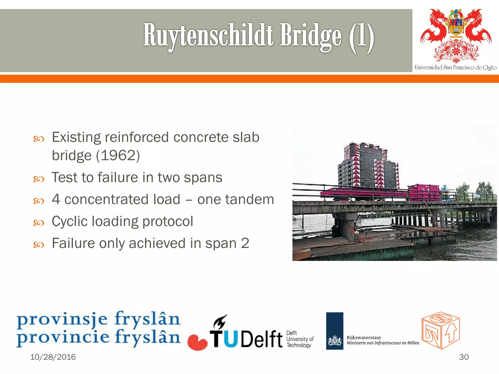  Existing reinforced concrete slab
bridge (1962)
 Test to failure in two spans
 4 concentrated load – one tandem
 Cyclic loading protocol
 Failure only achieved in span 2
10/28/2016 30
 