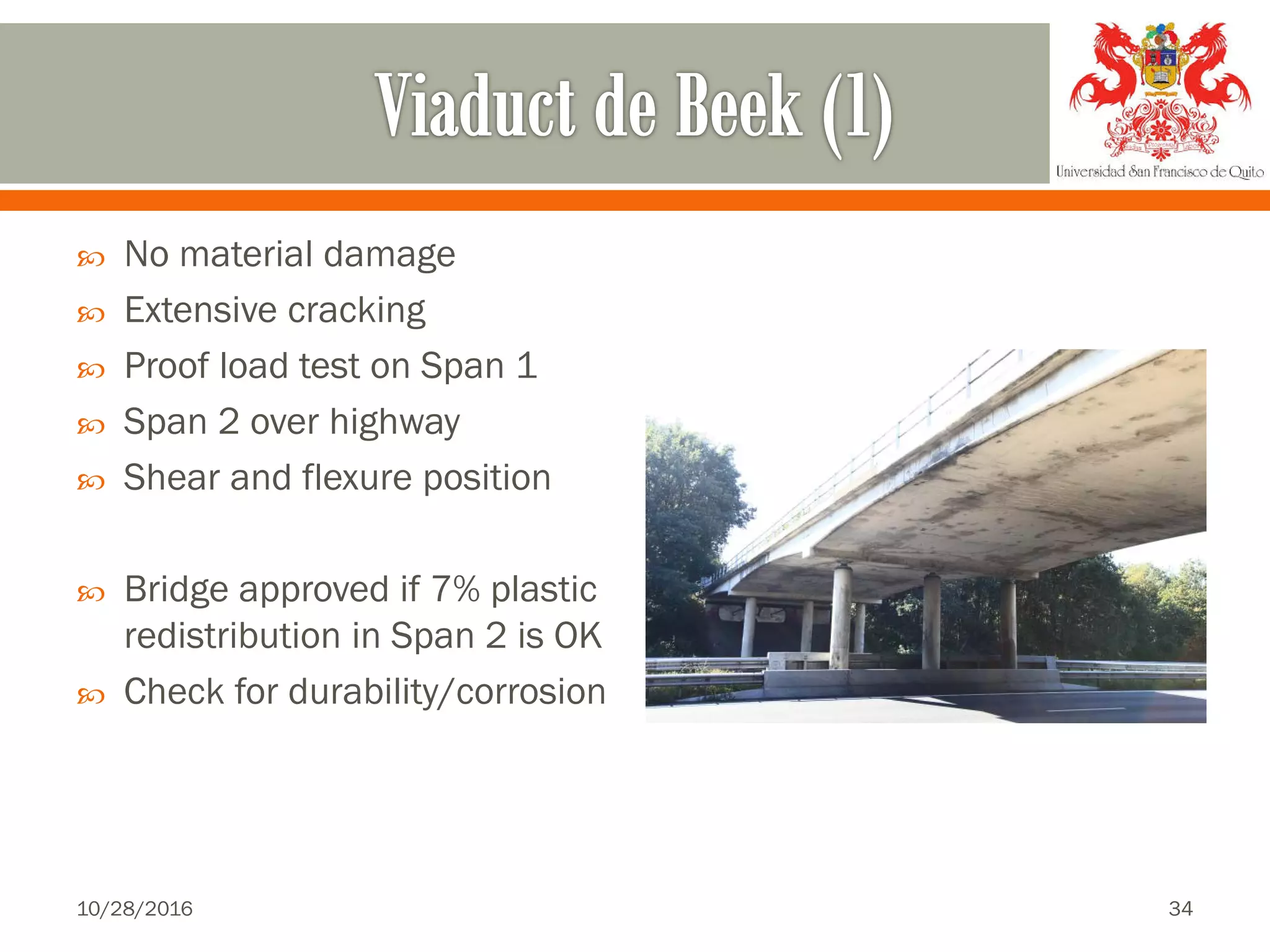  No material damage
 Extensive cracking
 Proof load test on Span 1
 Span 2 over highway
 Shear and flexure position
 Bridge approved if 7% plastic
redistribution in Span 2 is OK
 Check for durability/corrosion
10/28/2016 34
 