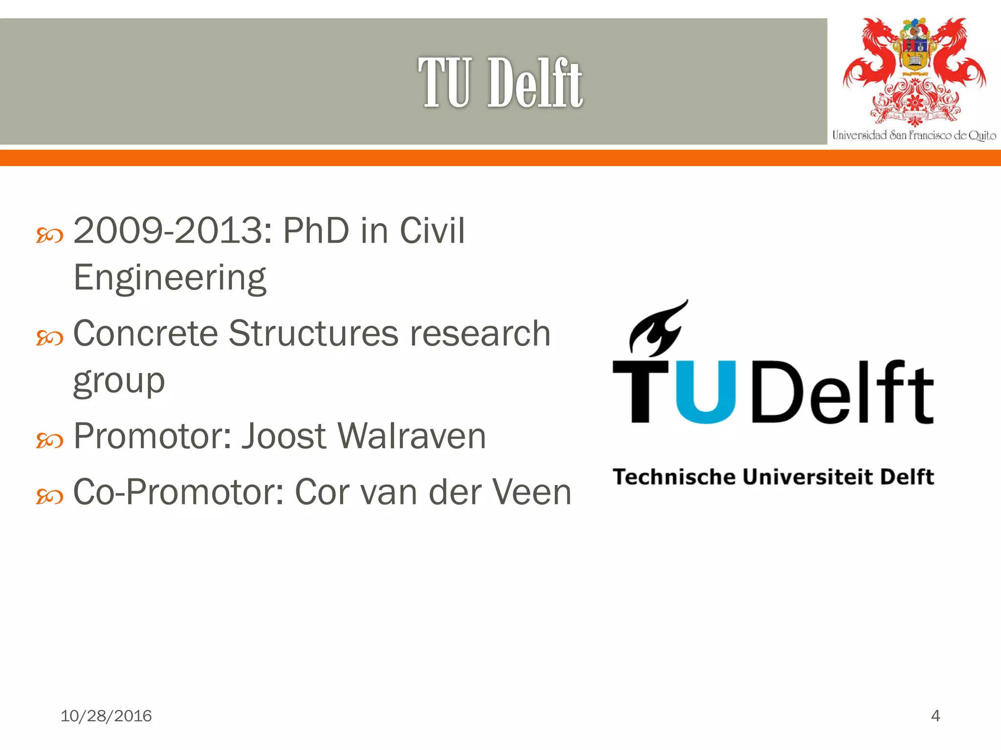  2009-2013: PhD in Civil
Engineering
 Concrete Structures research
group
 Promotor: Joost Walraven
 Co-Promotor: Cor van der Veen
10/28/2016 4
 