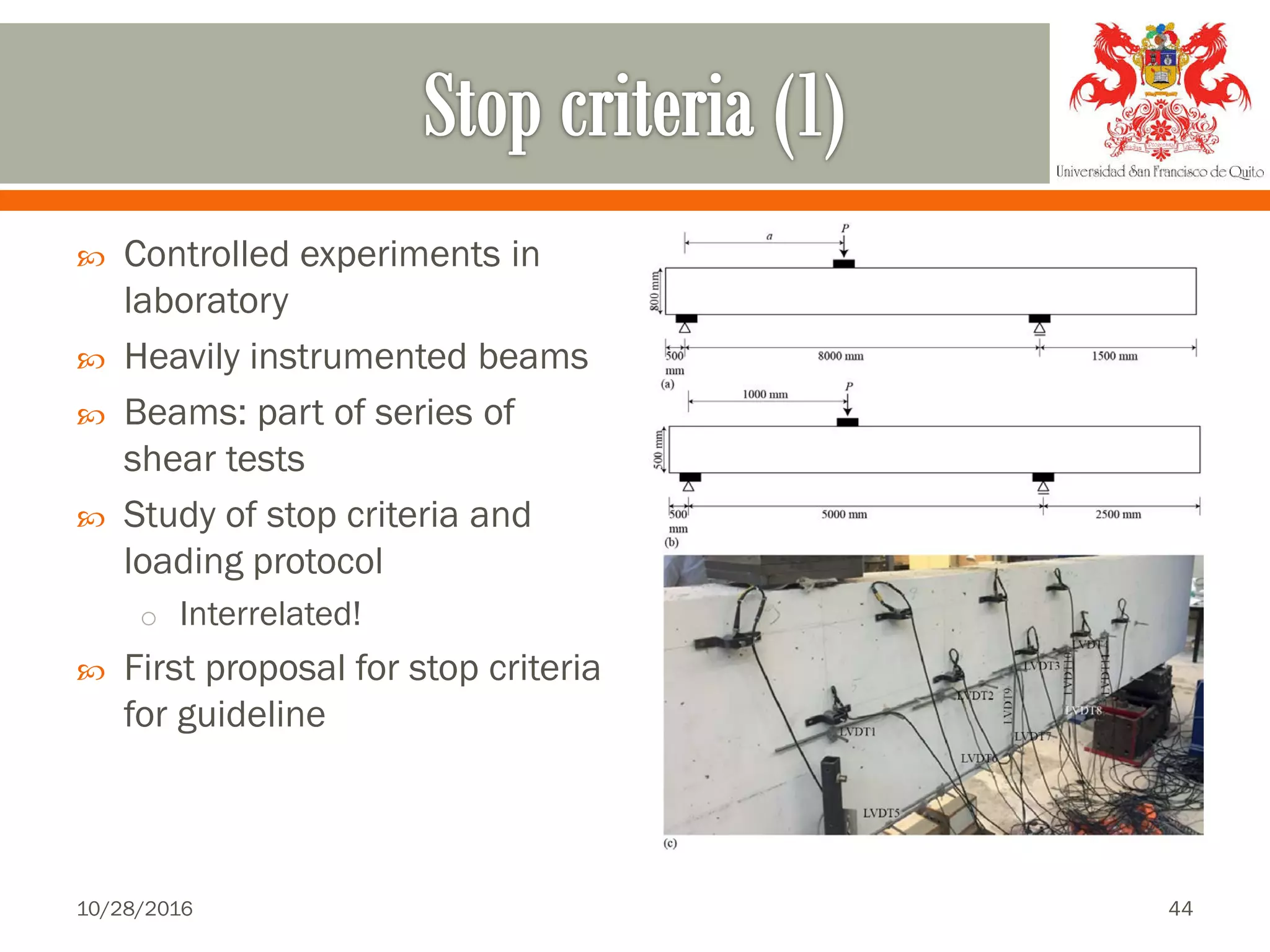  Controlled experiments in
laboratory
 Heavily instrumented beams
 Beams: part of series of
shear tests
 Study of stop criteria and
loading protocol
o Interrelated!
 First proposal for stop criteria
for guideline
10/28/2016 44
 