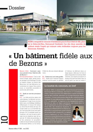 Bezons infos n° 339 _ mai 2013
ECDM a remporté le concours d'architectes pour le futur hôtel de ville, place
de la Grâce-de-Dieu. Emmanuel Combarel, l'un des deux associés du
cabinet révèle l'esprit qui entoure cette réalisation majeure pour les
Bezonnais. Entretien.
« Un bâtiment fidèle aux
de Bezons »
Bezons Infos : Comment avez-
vous pensé le futur hôtel de ville
de Bezons ?
Emmanuel Combarel : C’est un bâ-
timent simple, sobre, pensé autour
du partage et de l’échange. Ce sera
un espace citoyen, la maison des
Bezonnais, loin des bâtiments mo-
numentaux en vogue. Nous avons
voulu un ensemble accessible et
proche des administrés.
B.I. : Quels en sont les principaux
traits ?
E.C. : Le style porte les valeurs de
notre époque. Le bâtiment est éco-
énergétique. Il s’agit d’une structure
béton avec un emballage métallique
réfléchissant. Il mesure 30 mètres
sur 50 et fera 8 mètres de haut. On
voulait rester sur un ensemble bas
car il est situé près d’une zone pavil-
lonnaire. On l’a souhaité ouvert sur
l’extérieur, afin que le parvis parti-
cipe à la vie citoyenne, avec cet au-
vent de 10 mètres de profondeur, à
la fois protecteur et accueillant.
L’idée est de permettre de prolonger
la discussion dehors. La nuit venue,
l’hôtel de ville sera éclairé délicate-
ment.
B.I. : Faites-nous une visite guidée.
E.C. : Après avoir traversé l’espace
extérieur sous le auvent, on pénètre
à l’intérieur du bâtiment dans un
large espace, idéal pour la mise en
place d’expositions et la tenue d'évé-
nements. Les citoyens trouveront un
bureau d’accueil rond. Dans l’axe, on
aura le patio, qui sera au niveau-1.
Dossier10
Le lauréat du concours, en bref
Fondé en 1993, la cabinet ECDM, comme Emmanuel Combarel-
Dominique Marrec architectes, situé dans le 11e
arrondissement
à Paris, compte aujourd’hui 25 collaborateurs. Quatre architectes,
dont les deux associés, planchent sur le projet bezonnais depuis
novembre. « Ce sera notre premier hôtel de ville, confie Emmanuel
Combarel. On avait déjà participé à la réflexion sur celui de Bonneuil
(77). » La spécialité : le logement et les équipements publics.
Derniers en date, en région parisienne, une crèche dans le
18e
arrondissement, le centre bus RATP de
Thiais (94), des résidences étudiante, à
Argenteuil rue Maréchal-Foch et à Épinay-sur-
Seine (93), ou encore le futur centre campus
de formation ErDF à Saclay (91). Le cabinet
rayonne également sur tout l’Hexagone.
Il conçoit un ensemble bureaux-commerces-
logements à Saint-Étienne et vient de rempor-
ter un concours du projet urbain Lyon
Confluence sur des logements passifs.
 