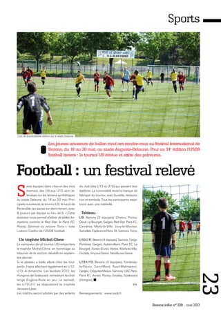 Bezons infos n° 339 _ mai 2013
Sports
Les jeunes amateurs de ballon rond ont rendez-vous au festival international de
Bezons, du 18 au 20 mai, au stade Auguste-Delaune. Pour sa 34e
édition l'USOB
football innove : le tournoi U9 évolue et attire des pointures.
Football : un festival relevé
S
eize équipes dans chacun des trois
tournois, des U9 aux U13, sont at-
tendues sur les terrains synthétiques
du stade Delaune, du 18 au 20 mai. Prin-
cipale nouveauté, le tournoi U9, le lundi de
Pentecôte, qui passe sur demi-terrain, avec
8 joueurs par équipe au lieu de 6. « Cette
évolution nous permet d'attirer de belles for-
mations comme le Red Star, le Paris FC,
Poissy, Sannois ou encore Torcy », note
Ludovic Coelho de l’USOB football.
Un trophée Michel-Côme
Le vainqueur de ce tournoi U9 remportera
le trophée Michel-Côme, en hommage au
trésorier de la section, décédé en septem-
bre dernier.
Si le plateau a belle allure chez les tout-
petits, il sera alléchant également en U12-
U13, le dimanche. Les lauréats 2012, les
Hongrois de Szekszard, remettront le chal-
lenge Eugène-Roze en jeu. Le samedi,
les U10-U11 se disputeront le trophée
Jacques-Leser.
Les matchs seront arbitrés par des enfants
du club (des U13 et U15) qui passent leur
diplôme. La convivialité reste la marque de
fabrique du tournoi, avec buvette, restaura-
tion et tombola. Tous les participants repar-
tiront avec une médaille.
Tableau.
U9. Bezons (2 équipes), Chatou, Poissy,
Deuil, Le Bourget, Garges, Red Star, Paris FC,
Carrières, Marly-la-Ville, Jouy-le-Moutier,
Sarcelles, Espérance Paris 19, Sannois, Torcy.
U10-U11. Bezons (4 équipes), Sannois, Cergy-
Pontoise, Garges, Aubervilliers, Paris FC, Le
Bourget, Avrais (Eure), Vaires, Marly-la-Ville,
Groslay, Ivry-sur-Seine, Neuilly-sur-Seine.
U12-U13. Bezons (4 équipes), Fontenay-
le-Fleury, Saint-Mard, Rueil-Malmaison,
Garges, Crégy-les-Meaux, Sannois, UAC Paris,
Paris FC, Avrais, Poissy, Groslay, Szekszard
(Hongrie).
P.H.
Renseignements : www.usob.fr
Lors de la précédente édition sur le stade Delaune.
23
 