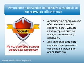 Установите и регулярно обновляйте антивирусное
программное обеспечение
• Антивирусное программное
обеспечение помогает
обнаруживать и удалять
компьютерные вирусы,
прежде чем они смогут
навредить.
• Для эффективности анти-
вирусного программного
обеспечения регулярно
обновляйте его.
Не позволяйте истечь
сроку его действия
www.microsoft.com/rus/protect
 