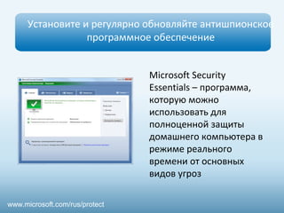 Установите и регулярно обновляйте антишпионское
программное обеспечение
www.microsoft.com/rus/protect
Microsoft Security
Essentials – программа,
которую можно
использовать для
полноценной защиты
домашнего компьютера в
режиме реального
времени от основных
видов угроз
 