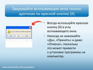 Закрывайте всплывающие окна только
щелчком по красной кнопке (Х)
• Всегда используйте красную
кнопку (Х) в углу
всплывающего окна.
• Никогда не нажимайте
«Да», «Принять» и даже
«Отмена», поскольку
это может привести
к установке программы на
компьютер.
www.microsoft.com/rus/protect
 