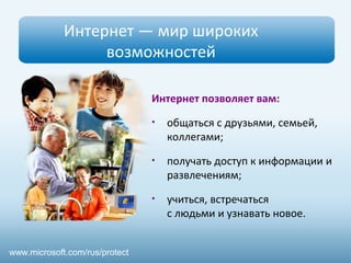 Интернет — мир широких
возможностей
Интернет позволяет вам:
• общаться с друзьями, семьей,
коллегами;
• получать доступ к информации и
развлечениям;
• учиться, встречаться
с людьми и узнавать новое.
www.microsoft.com/rus/protect
 