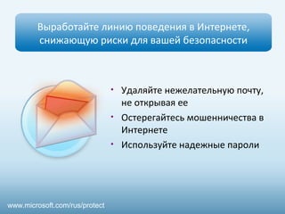 Выработайте линию поведения в Интернете,
снижающую риски для вашей безопасности
• Удаляйте нежелательную почту,
не открывая ее
• Остерегайтесь мошенничества в
Интернете
• Используйте надежные пароли
www.microsoft.com/rus/protect
 