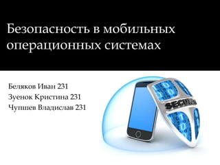 Безопасность в мобильных
операционных системах
Беляков Иван 231
Зуенок Кристина 231
Чупшев Владислав 231
 